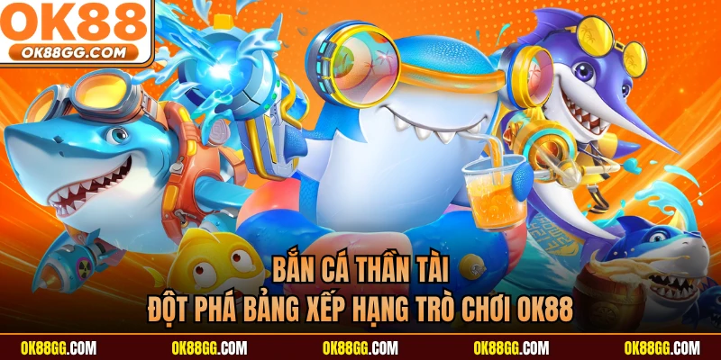 Bắn Cá Thần Tài - Đột Phá Bảng Xếp Hạng Trò Chơi OK88