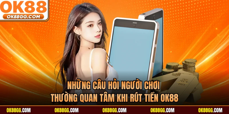 Những câu hỏi người chơi thường quan tâm khi rút tiền OK88