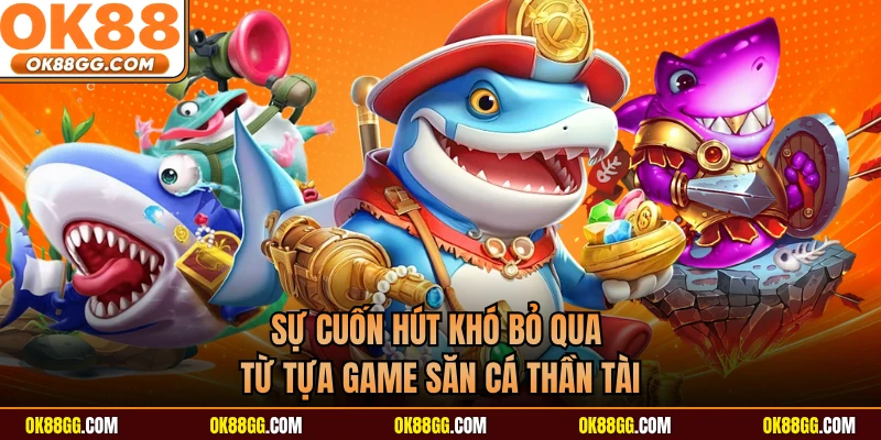 Sự cuốn hút khó bỏ qua từ tựa game săn cá thần tài