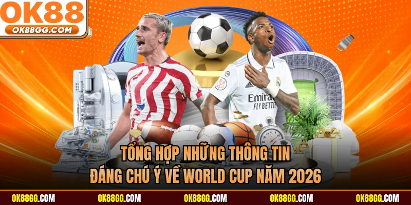 Tổng hợp những thông tin đáng chú ý về World Cup năm 2026 