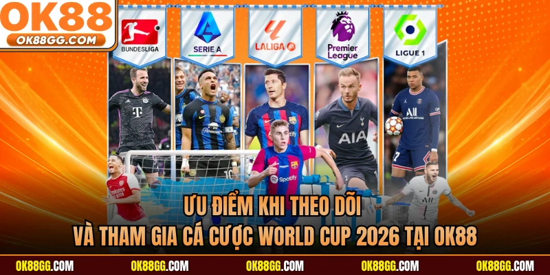 Ưu điểm khi theo dõi và tham gia cá cược World Cup 2026 tại OK88