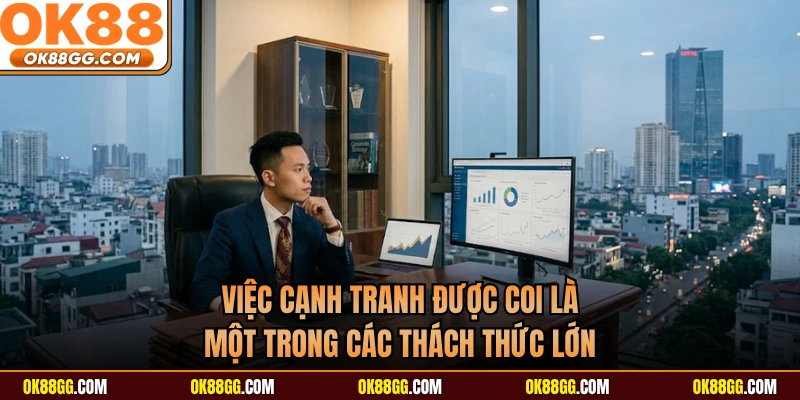 Việc cạnh tranh được coi là một trong các thách thức lớn